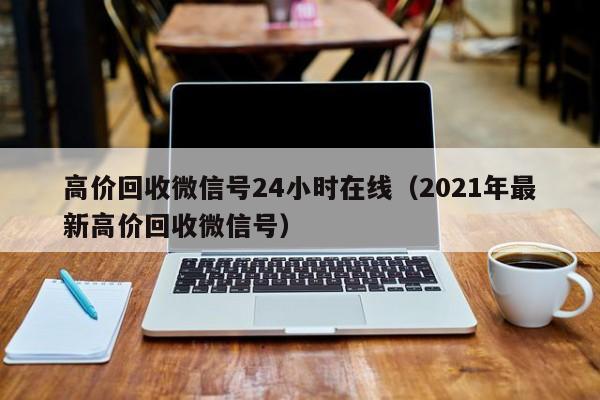 高价回收微信号24小时在线（2021年最新高价回收微信号）-第1张图片-ZBLOG