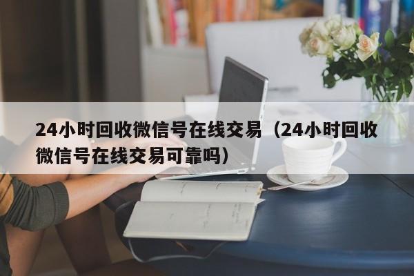 24小时回收微信号在线交易（24小时回收微信号在线交易可靠吗）-第1张图片-ZBLOG