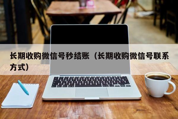 长期收购微信号秒结账（长期收购微信号联系方式）-第1张图片-ZBLOG