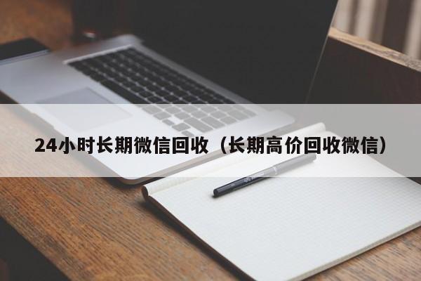 24小时长期微信回收（长期高价回收微信）-第1张图片-ZBLOG