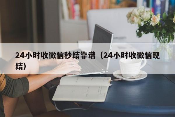 24小时收微信秒结靠谱（24小时收微信现结）-第1张图片-ZBLOG