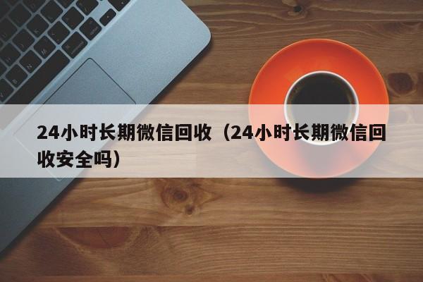 24小时长期微信回收（24小时长期微信回收安全吗）-第1张图片-ZBLOG