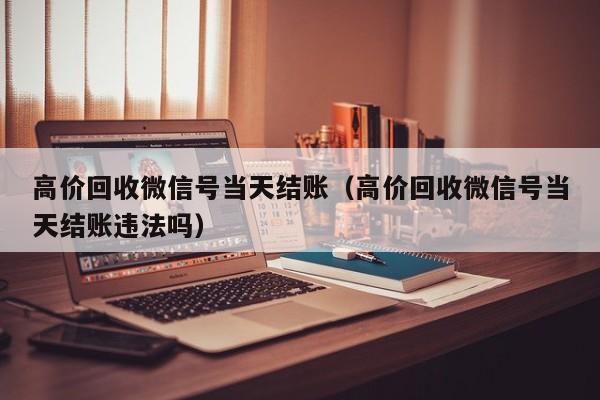 高价回收微信号当天结账（高价回收微信号当天结账违法吗）-第1张图片-ZBLOG