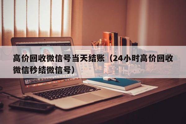 高价回收微信号当天结账（24小时高价回收微信秒结微信号）-第1张图片-ZBLOG
