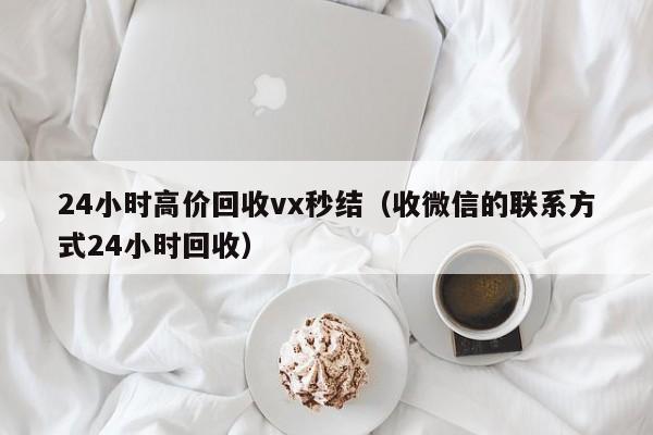 24小时高价回收vx秒结（收微信的联系方式24小时回收）-第1张图片-ZBLOG