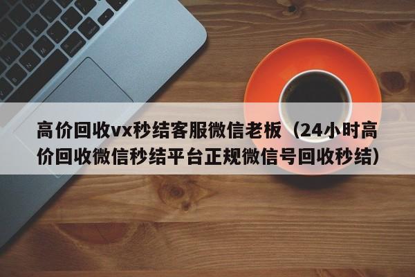高价回收vx秒结客服微信老板（24小时高价回收微信秒结平台正规微信号回收秒结）-第1张图片-ZBLOG