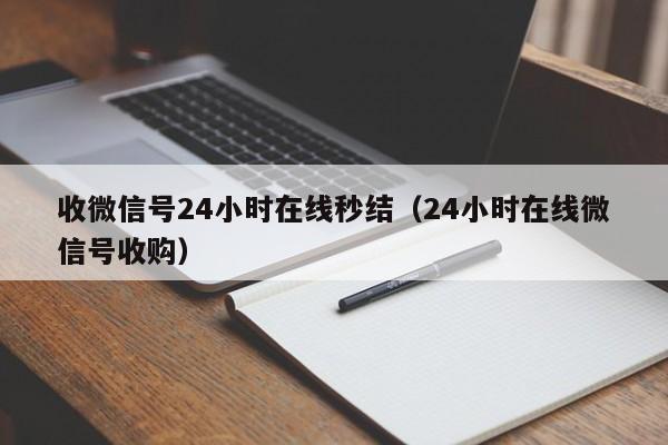 收微信号24小时在线秒结（24小时在线微信号收购）-第1张图片-ZBLOG