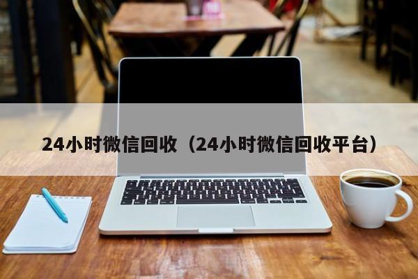 24小时微信回收（24小时微信回收平台）-第1张图片-ZBLOG