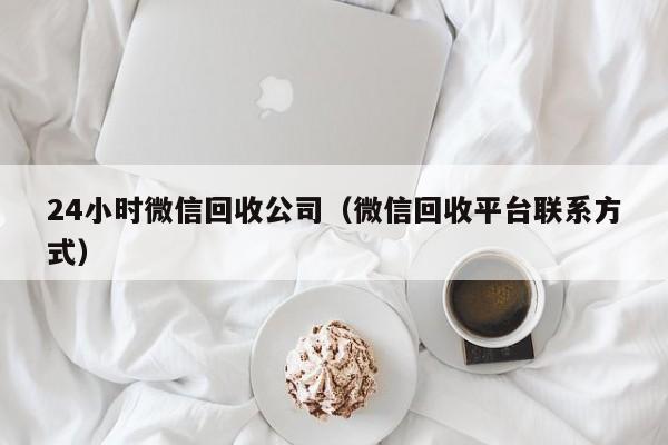 24小时微信回收公司（微信回收平台联系方式）-第1张图片-ZBLOG