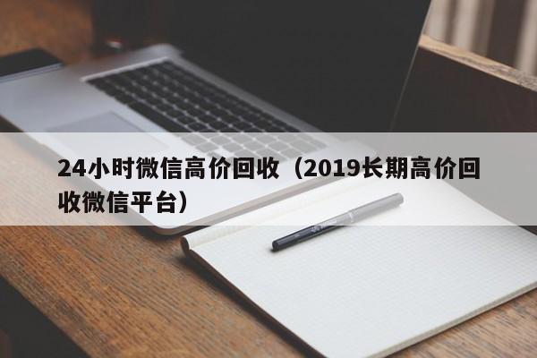 24小时微信高价回收（2019长期高价回收微信平台）-第1张图片-ZBLOG