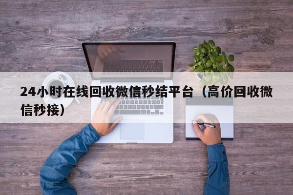 24小时在线回收微信秒结平台（高价回收微信秒接）-第1张图片-ZBLOG