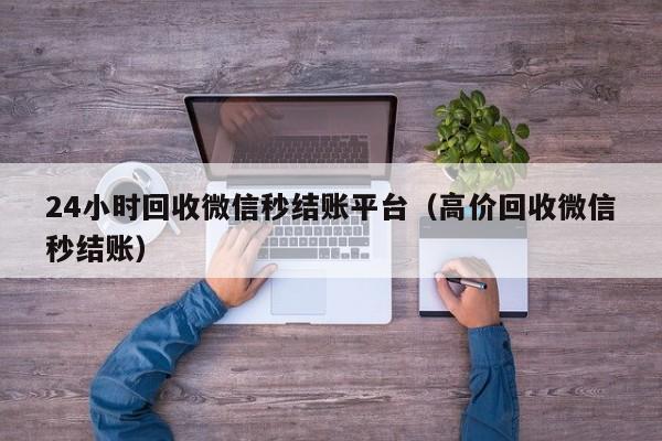 24小时回收微信秒结账平台（高价回收微信秒结账）-第1张图片-ZBLOG