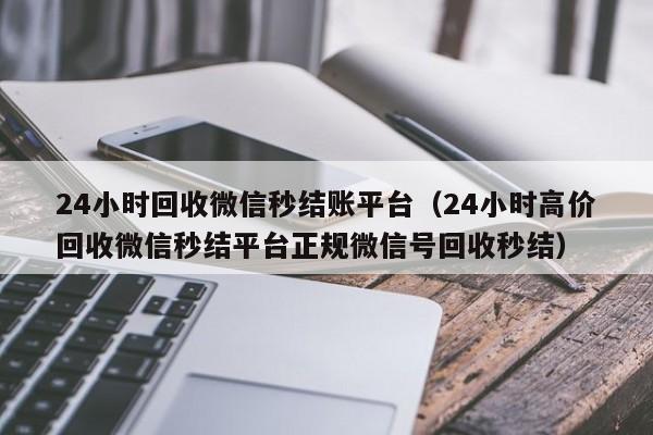 24小时回收微信秒结账平台（24小时高价回收微信秒结平台正规微信号回收秒结）-第1张图片-ZBLOG
