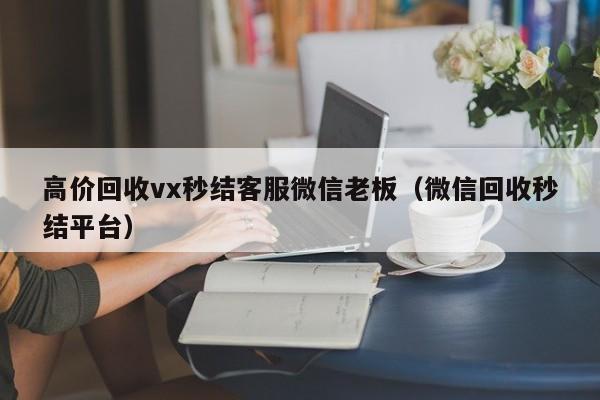 高价回收vx秒结客服微信老板（微信回收秒结平台）-第1张图片-ZBLOG