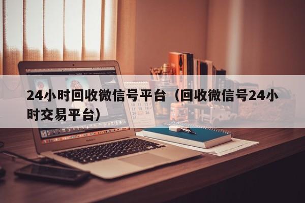 24小时回收微信号平台（回收微信号24小时交易平台）-第1张图片-ZBLOG