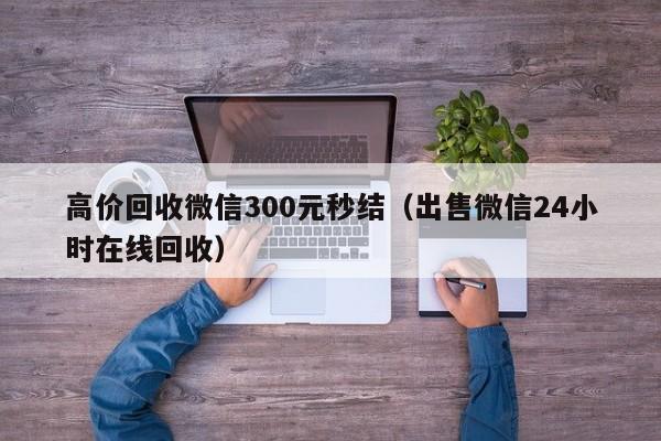 高价回收微信300元秒结（出售微信24小时在线回收）-第1张图片-ZBLOG