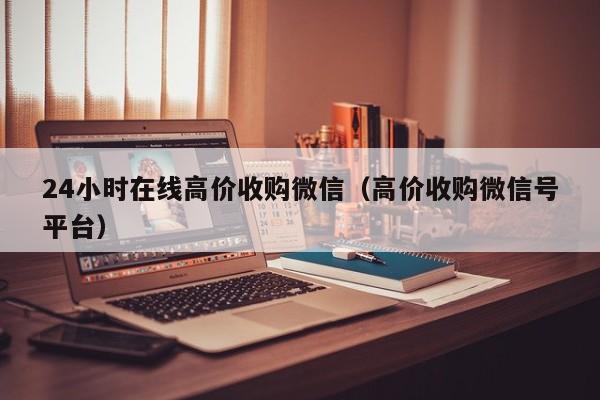 24小时在线高价收购微信（高价收购微信号平台）-第1张图片-ZBLOG
