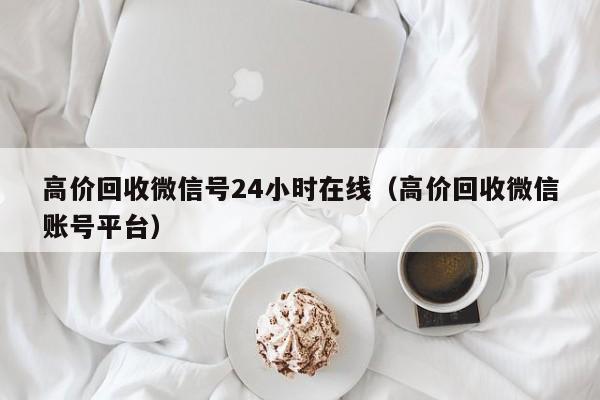 高价回收微信号24小时在线（高价回收微信账号平台）-第1张图片-ZBLOG