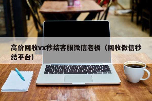 高价回收vx秒结客服微信老板（回收微信秒结平台）-第1张图片-ZBLOG