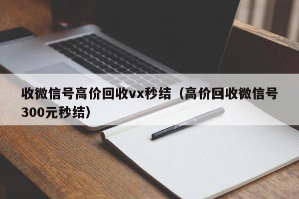 收微信号高价回收vx秒结（高价回收微信号300元秒结）-第1张图片-ZBLOG