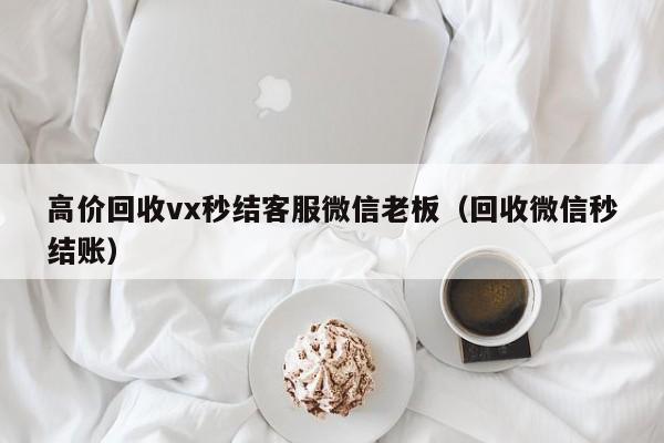 高价回收vx秒结客服微信老板（回收微信秒结账）-第1张图片-ZBLOG