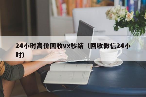 24小时高价回收vx秒结（回收微信24小时）-第1张图片-ZBLOG