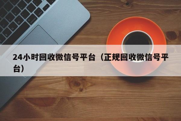 24小时回收微信号平台（正规回收微信号平台）-第1张图片-ZBLOG