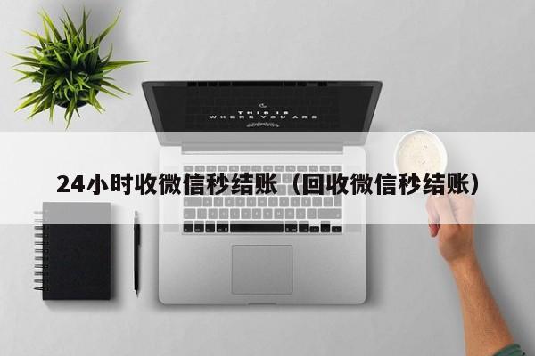 24小时收微信秒结账（回收微信秒结账）-第1张图片-ZBLOG