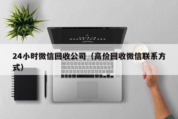 24小时微信回收公司（高价回收微信联系方式）-第1张图片-ZBLOG