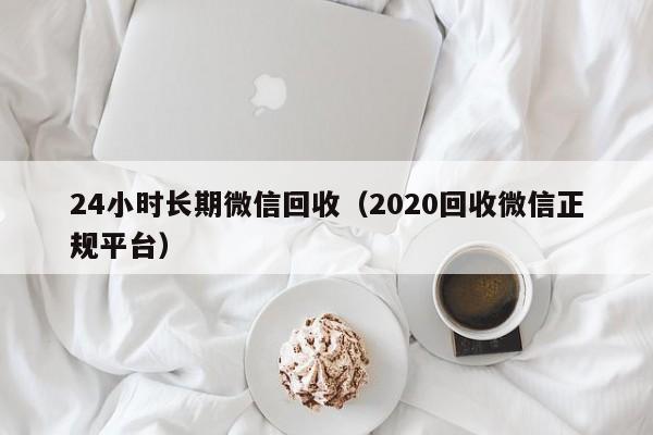 24小时长期微信回收（2020回收微信正规平台）-第1张图片-ZBLOG