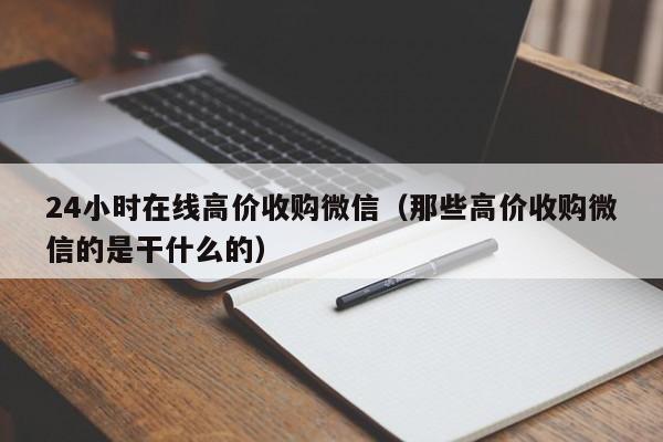 24小时在线高价收购微信（那些高价收购微信的是干什么的）-第1张图片-ZBLOG