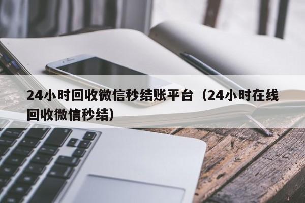 24小时回收微信秒结账平台（24小时在线回收微信秒结）-第1张图片-ZBLOG