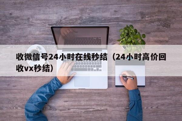 收微信号24小时在线秒结（24小时高价回收vx秒结）-第1张图片-ZBLOG