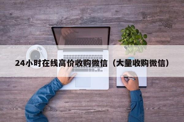 24小时在线高价收购微信（大量收购微信）-第1张图片-ZBLOG