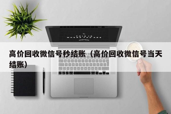 高价回收微信号秒结账（高价回收微信号当天结账）-第1张图片-ZBLOG