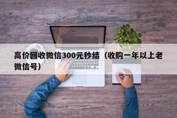 高价回收微信300元秒结（收购一年以上老微信号）-第1张图片-ZBLOG