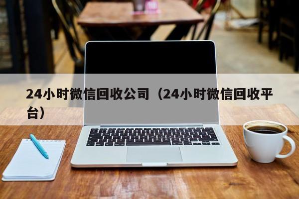 24小时微信回收公司（24小时微信回收平台）-第1张图片-ZBLOG