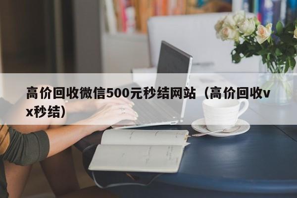 高价回收微信500元秒结网站（高价回收vx秒结）-第1张图片-ZBLOG
