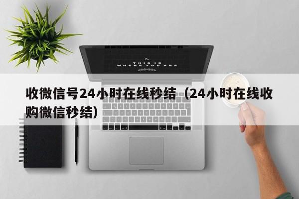 收微信号24小时在线秒结（24小时在线收购微信秒结）-第1张图片-ZBLOG