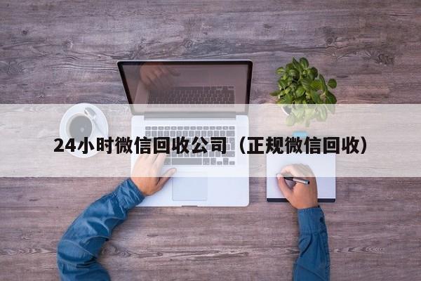 24小时微信回收公司（正规微信回收）-第1张图片-ZBLOG