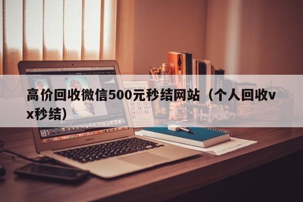高价回收微信500元秒结网站（个人回收vx秒结）-第1张图片-ZBLOG