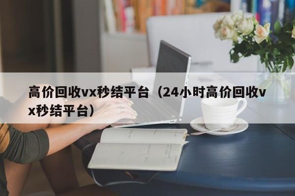 高价回收vx秒结平台（24小时高价回收vx秒结平台）-第1张图片-ZBLOG