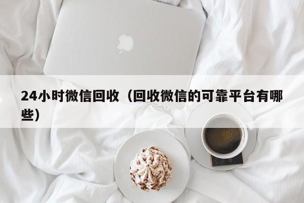 24小时微信回收（回收微信的可靠平台有哪些）-第1张图片-ZBLOG