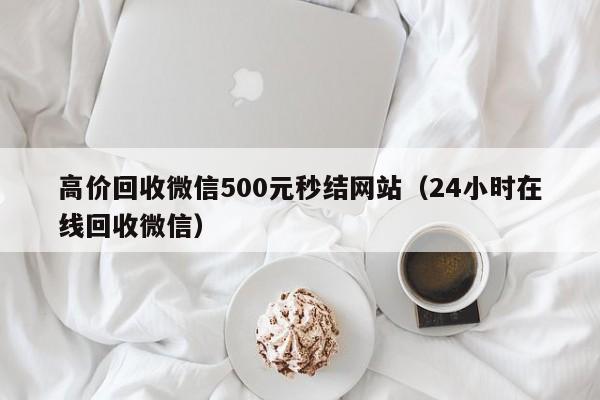高价回收微信500元秒结网站（24小时在线回收微信）-第1张图片-ZBLOG