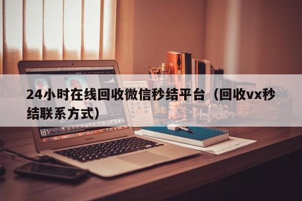 24小时在线回收微信秒结平台（回收vx秒结联系方式）-第1张图片-ZBLOG