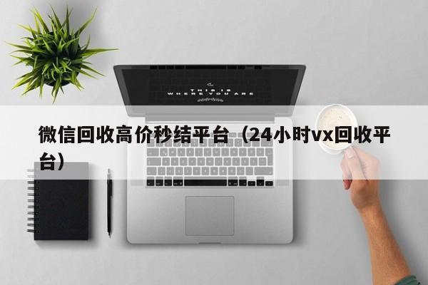 微信回收高价秒结平台（24小时vx回收平台）-第1张图片-ZBLOG