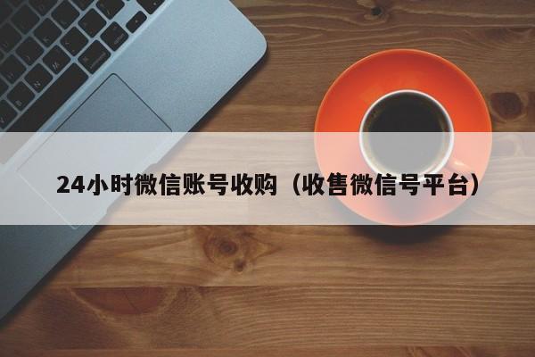 24小时微信账号收购（收售微信号平台）-第1张图片-ZBLOG