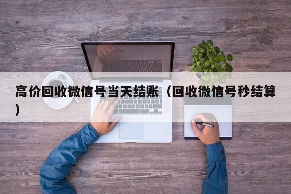 高价回收微信号当天结账（回收微信号秒结算）-第1张图片-ZBLOG