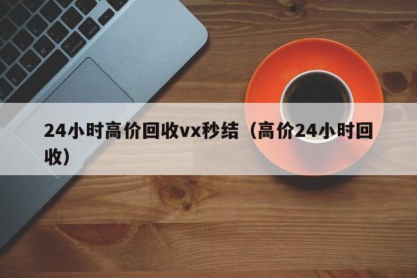 24小时高价回收vx秒结（高价24小时回收）-第1张图片-ZBLOG