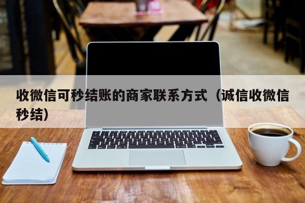收微信可秒结账的商家联系方式（诚信收微信秒结）-第1张图片-ZBLOG